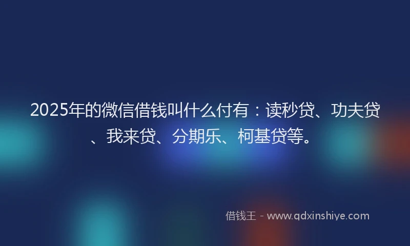 2025年的微信借钱叫什么付有：读秒贷、功夫贷、我来贷、分期乐、柯基贷等。
