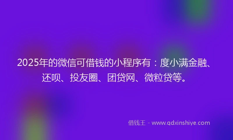 2025年的微信可借钱的小程序有：度小满金融、还呗、投友圈、团贷网、微粒贷等。