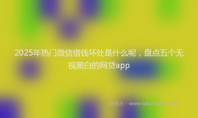 2025年热门微信借钱坏处是什么呢，盘点五个无视黑白的网贷app