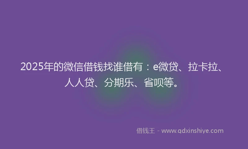 2025年的微信借钱找谁借有：e微贷、拉卡拉、人人贷、分期乐、省呗等。