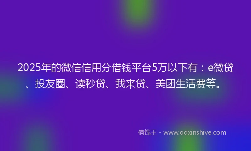2025年的微信信用分借钱平台5万以下有：e微贷、投友圈、读秒贷、我来贷、美团生活费等。