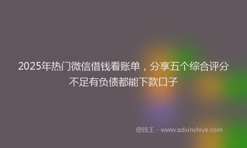 2025年热门微信借钱看账单，分享五个综合评分不足有负债都能下款口子