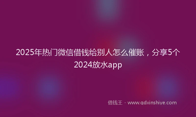 2025年热门微信借钱给别人怎么催账，分享5个2024放水app