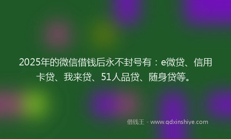 2025年的微信借钱后永不封号有：e微贷、信用卡贷、我来贷、51人品贷、随身贷等。