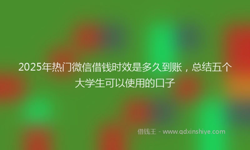 2025年热门微信借钱时效是多久到账，总结五个大学生可以使用的口子