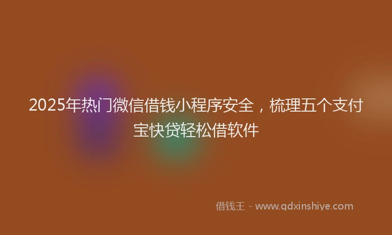 2025年热门微信借钱小程序安全，梳理五个支付宝快贷轻松借软件