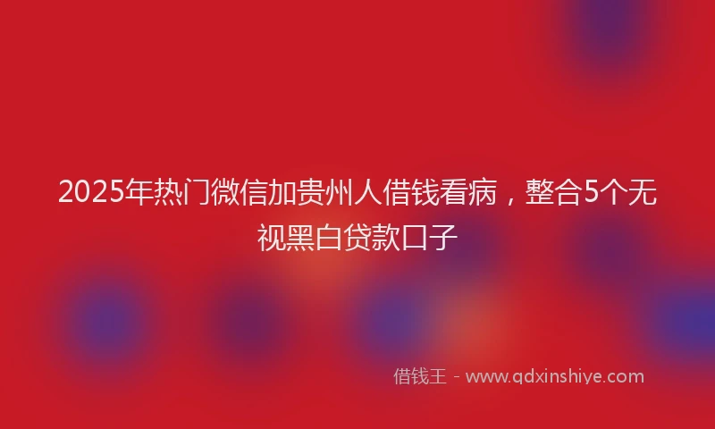 2025年热门微信加贵州人借钱看病，整合5个无视黑白贷款口子