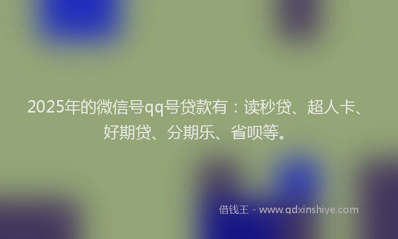 2025年的微信号qq号贷款有：读秒贷、超人卡、好期贷、分期乐、省呗等。