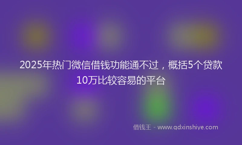 2025年热门微信借钱功能通不过，概括5个贷款10万比较容易的平台