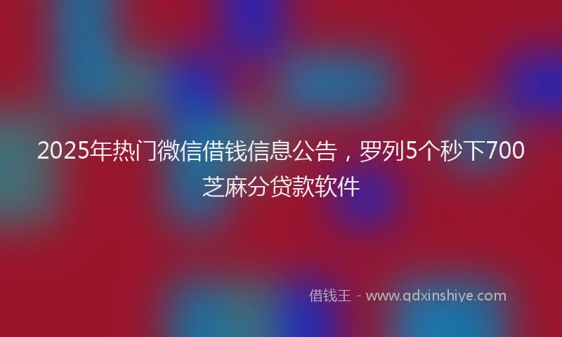 2025年热门微信借钱信息公告，罗列5个秒下700芝麻分贷款软件