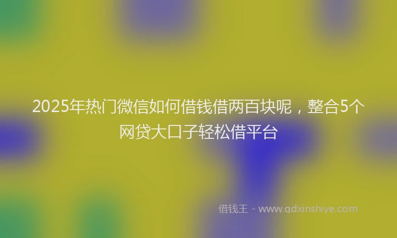 2025年热门微信如何借钱借两百块呢，整合5个网贷大口子轻松借平台