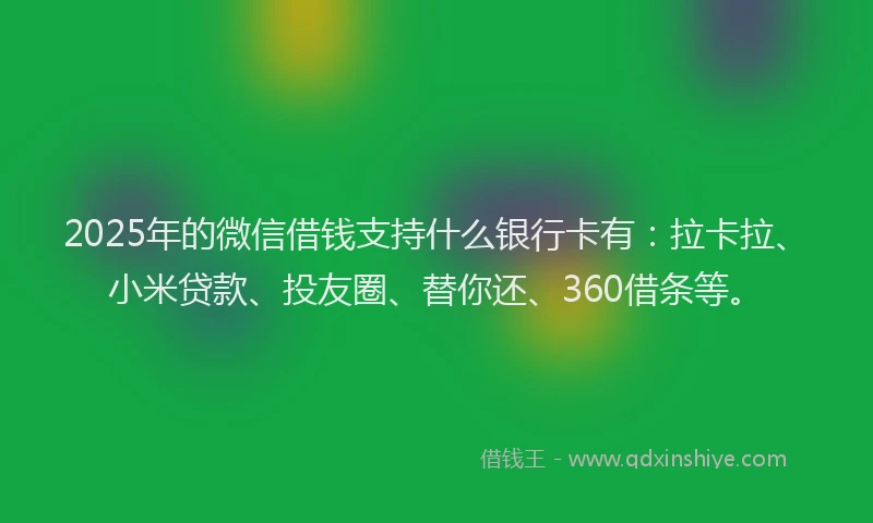 2025年的微信借钱支持什么银行卡有：拉卡拉、小米贷款、投友圈、替你还、360借条等。