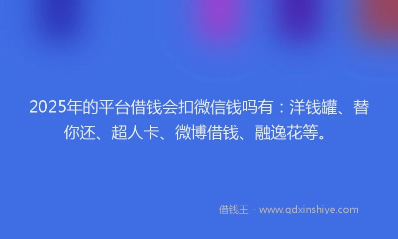 2025年的平台借钱会扣微信钱吗有：洋钱罐、替你还、超人卡、微博借钱、融逸花等。