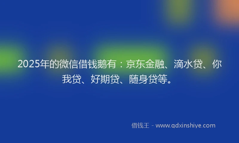 2025年的微信借钱鹅有：京东金融、滴水贷、你我贷、好期贷、随身贷等。