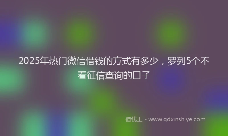 2025年热门微信借钱的方式有多少，罗列5个不看征信查询的口子
