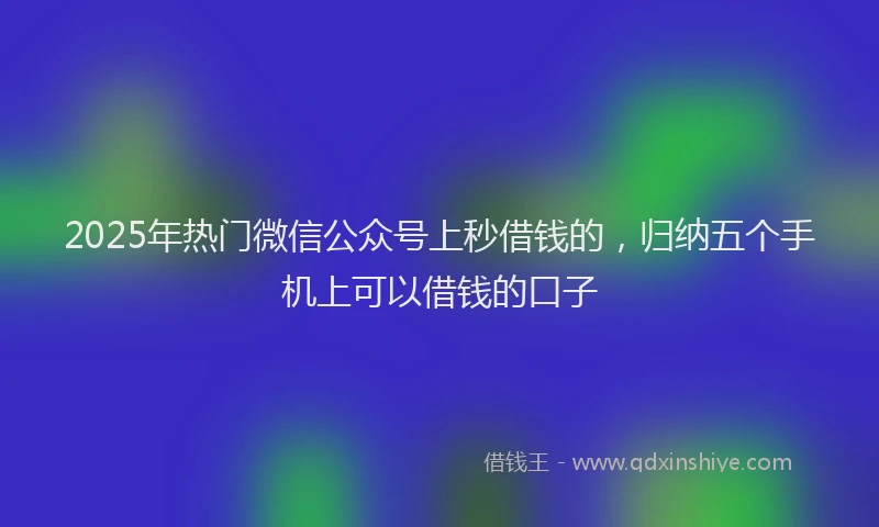2025年热门微信公众号上秒借钱的，归纳五个手机上可以借钱的口子