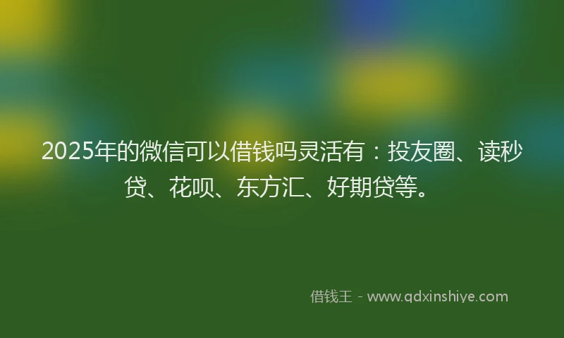 2025年的微信可以借钱吗灵活有：投友圈、读秒贷、花呗、东方汇、好期贷等。