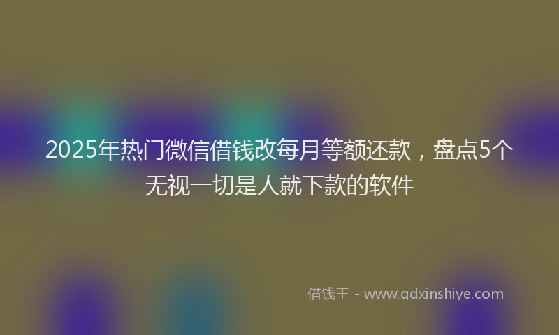 2025年热门微信借钱改每月等额还款，盘点5个无视一切是人就下款的软件