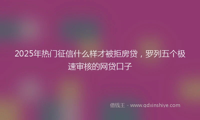 2025年热门征信什么样才被拒房贷，罗列五个极速审核的网贷口子