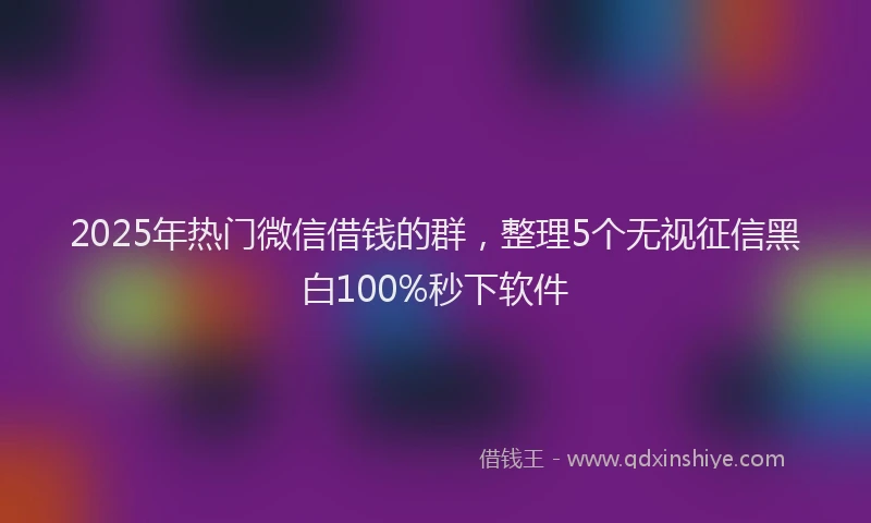 2025年热门微信借钱的群，整理5个无视征信黑白100%秒下软件