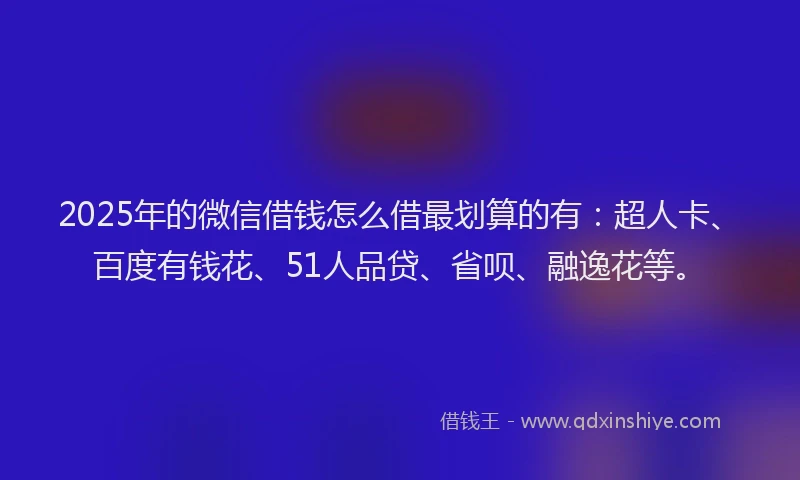 2025年的微信借钱怎么借最划算的有：超人卡、百度有钱花、51人品贷、省呗、融逸花等。