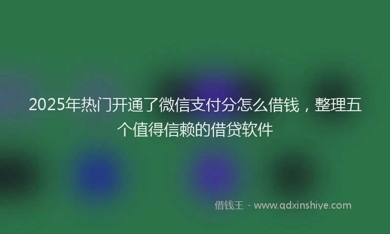 2025年热门开通了微信支付分怎么借钱，整理五个值得信赖的借贷软件