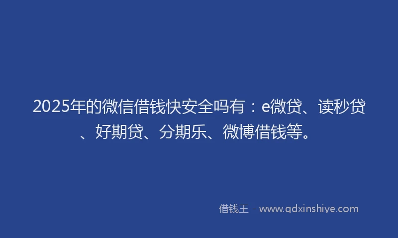 2025年的微信借钱快安全吗有：e微贷、读秒贷、好期贷、分期乐、微博借钱等。