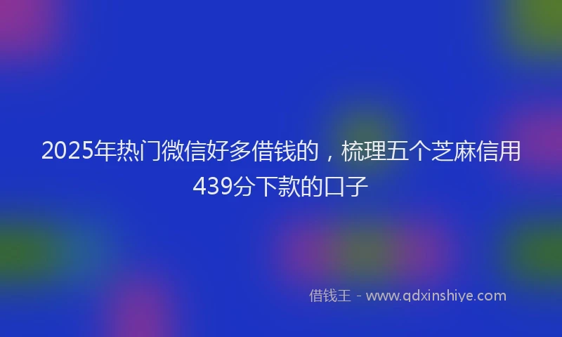 2025年热门微信好多借钱的，梳理五个芝麻信用439分下款的口子