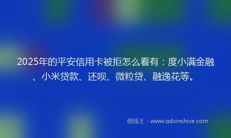 2025年的平安信用卡被拒怎么看有：度小满金融、小米贷款、还呗、微粒贷、融逸花等。