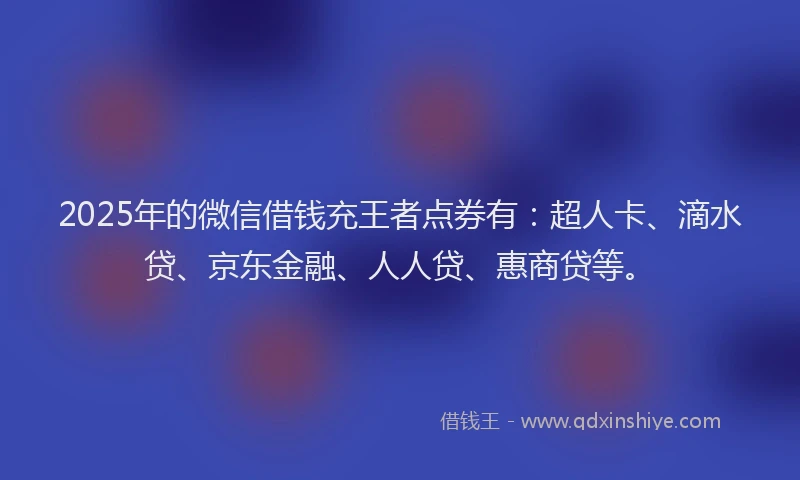 2025年的微信借钱充王者点券有：超人卡、滴水贷、京东金融、人人贷、惠商贷等。