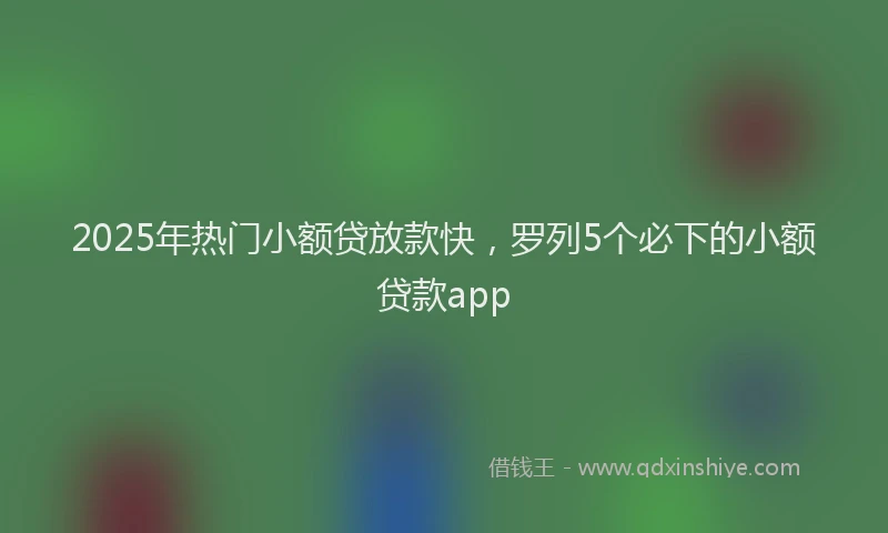 2025年热门小额贷放款快，罗列5个必下的小额贷款app