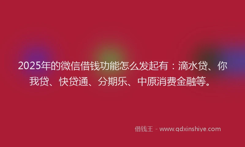 2025年的微信借钱功能怎么发起有：滴水贷、你我贷、快贷通、分期乐、中原消费金融等。