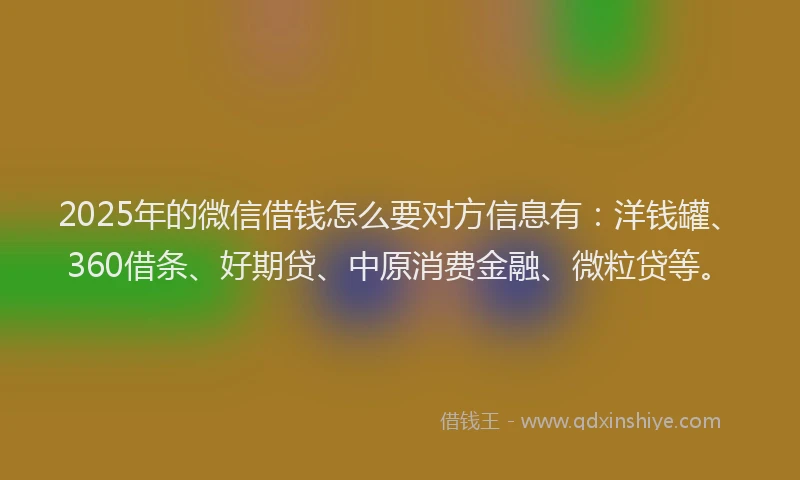 2025年的微信借钱怎么要对方信息有：洋钱罐、360借条、好期贷、中原消费金融、微粒贷等。