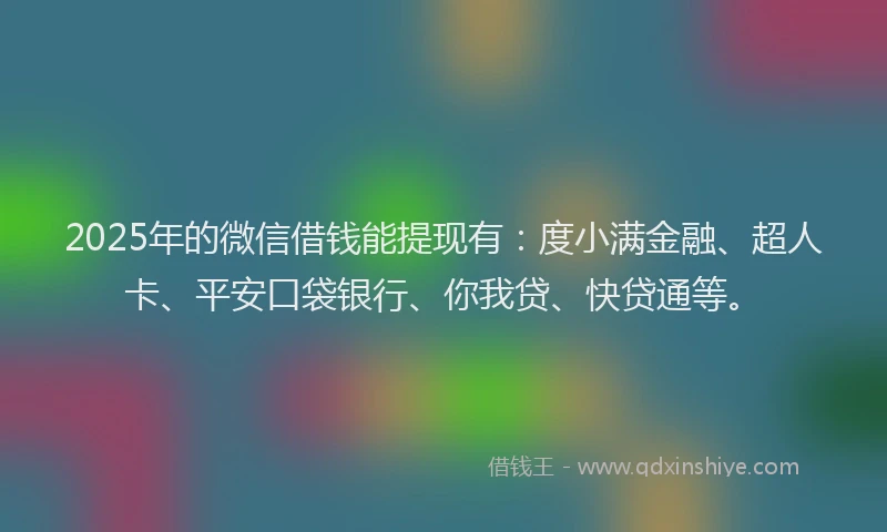 2025年的微信借钱能提现有：度小满金融、超人卡、平安口袋银行、你我贷、快贷通等。