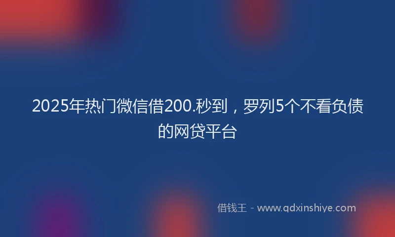 2025年热门微信借200.秒到，罗列5个不看负债的网贷平台