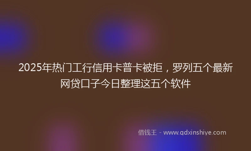 2025年热门工行信用卡普卡被拒，罗列五个最新网贷口子今日整理这五个软件