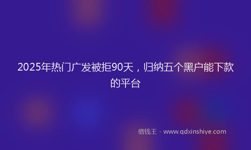 2025年热门广发被拒90天，归纳五个黑户能下款的平台