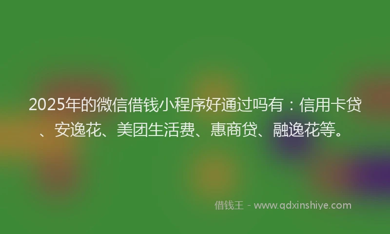 2025年的微信借钱小程序好通过吗有：信用卡贷、安逸花、美团生活费、惠商贷、融逸花等。