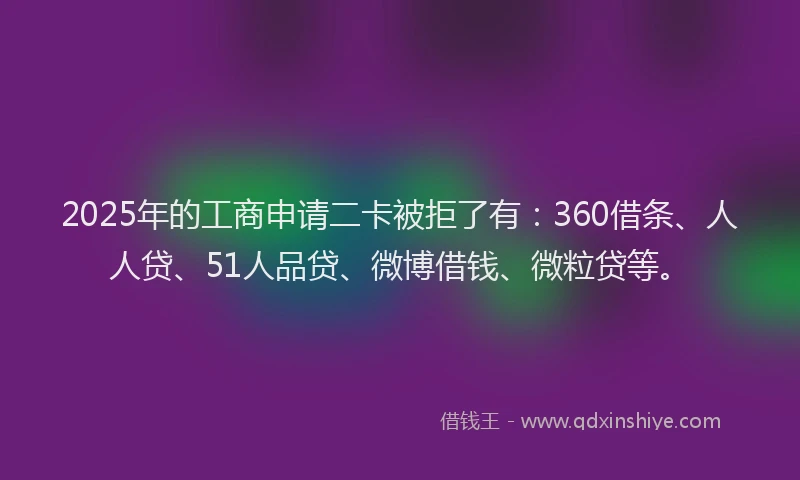 2025年的工商申请二卡被拒了有：360借条、人人贷、51人品贷、微博借钱、微粒贷等。