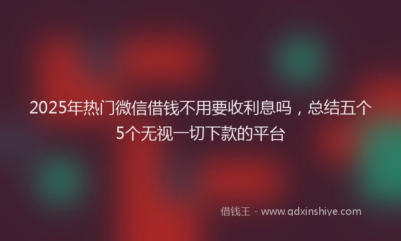 2025年热门微信借钱不用要收利息吗，总结五个5个无视一切下款的平台
