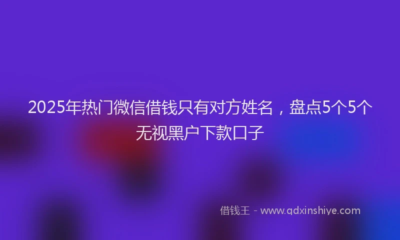 2025年热门微信借钱只有对方姓名，盘点5个5个无视黑户下款口子