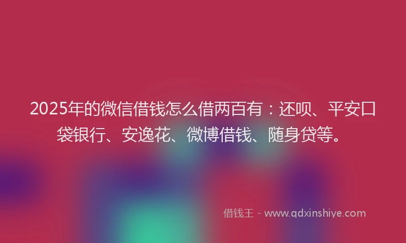 2025年的微信借钱怎么借两百有：还呗、平安口袋银行、安逸花、微博借钱、随身贷等。