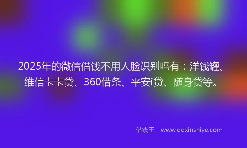 2025年的微信借钱不用人脸识别吗有：洋钱罐、维信卡卡贷、360借条、平安i贷、随身贷等。