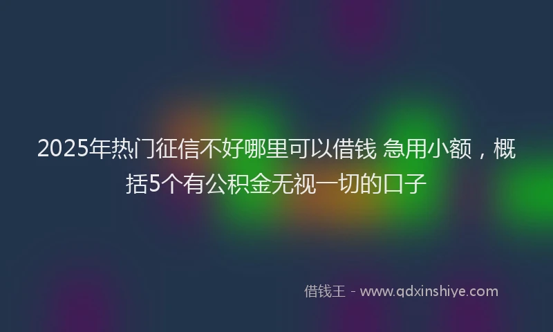 2025年热门征信不好哪里可以借钱 急用小额，概括5个有公积金无视一切的口子