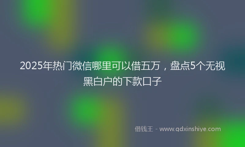 2025年热门微信哪里可以借五万，盘点5个无视黑白户的下款口子