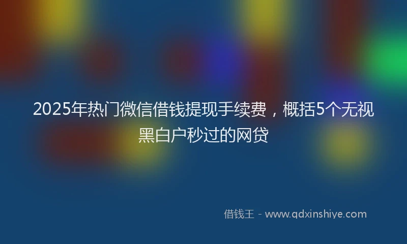 2025年热门微信借钱提现手续费，概括5个无视黑白户秒过的网贷
