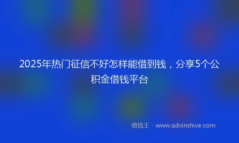 2025年热门征信不好怎样能借到钱，分享5个公积金借钱平台