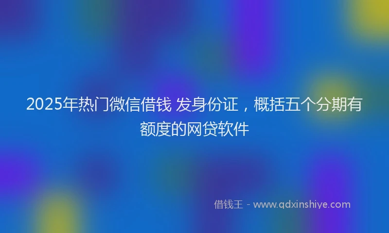 2025年热门微信借钱 发身份证，概括五个分期有额度的网贷软件