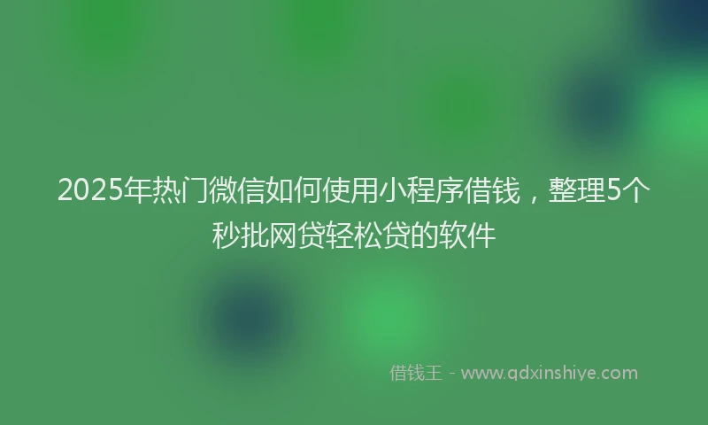 2025年热门微信如何使用小程序借钱，整理5个秒批网贷轻松贷的软件
