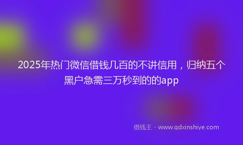 2025年热门微信借钱几百的不讲信用，归纳五个黑户急需三万秒到的的app